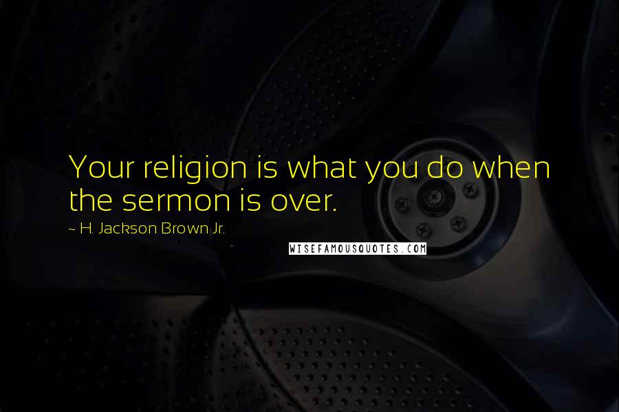 H. Jackson Brown Jr. Quotes: Your religion is what you do when the sermon is over.