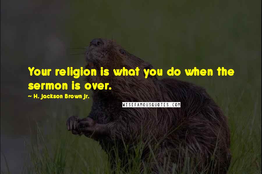 H. Jackson Brown Jr. Quotes: Your religion is what you do when the sermon is over.