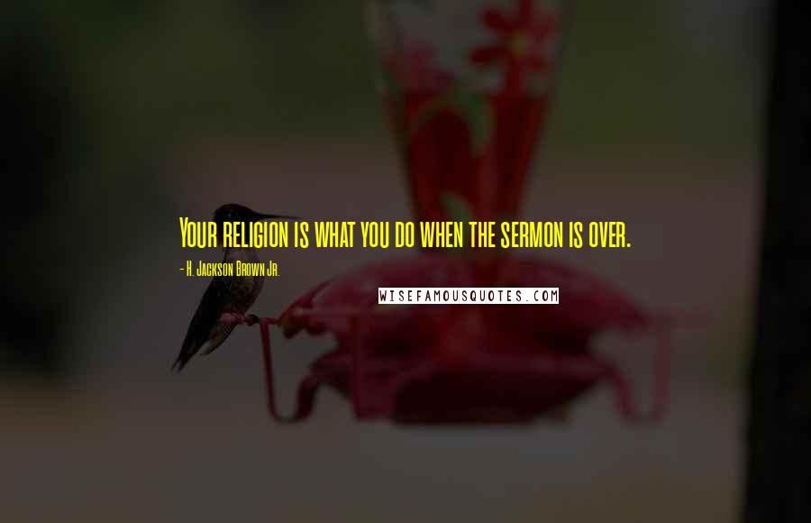 H. Jackson Brown Jr. Quotes: Your religion is what you do when the sermon is over.