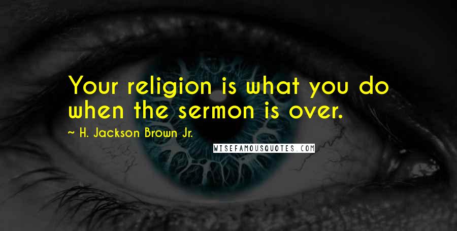 H. Jackson Brown Jr. Quotes: Your religion is what you do when the sermon is over.