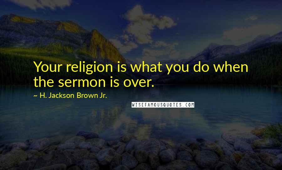 H. Jackson Brown Jr. Quotes: Your religion is what you do when the sermon is over.