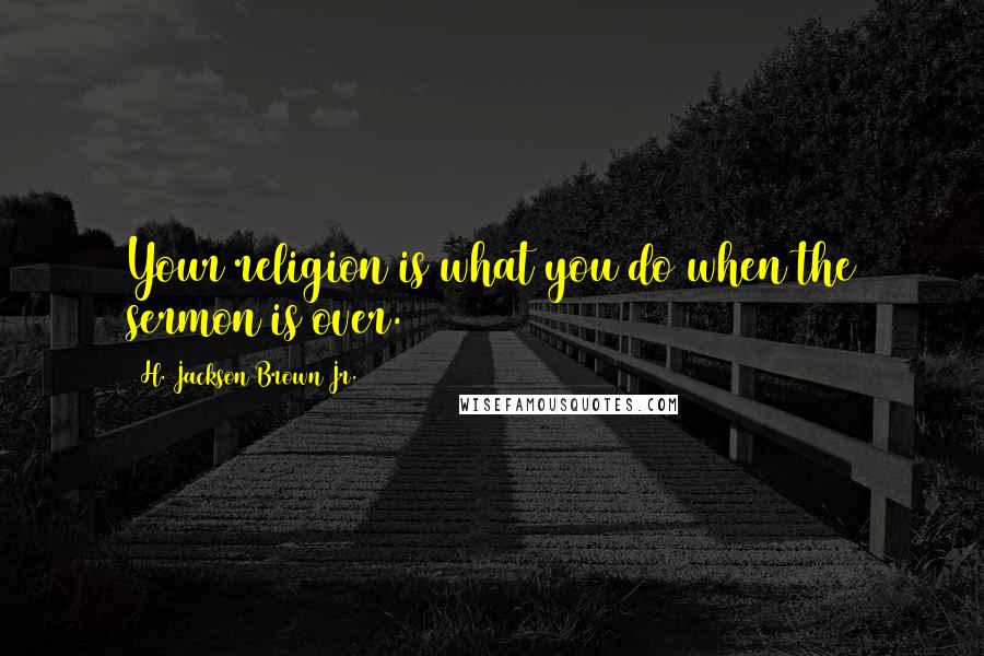 H. Jackson Brown Jr. Quotes: Your religion is what you do when the sermon is over.