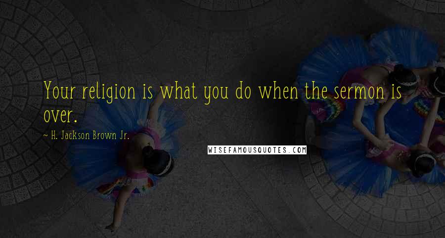 H. Jackson Brown Jr. Quotes: Your religion is what you do when the sermon is over.