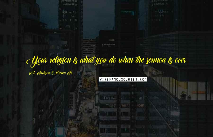 H. Jackson Brown Jr. Quotes: Your religion is what you do when the sermon is over.