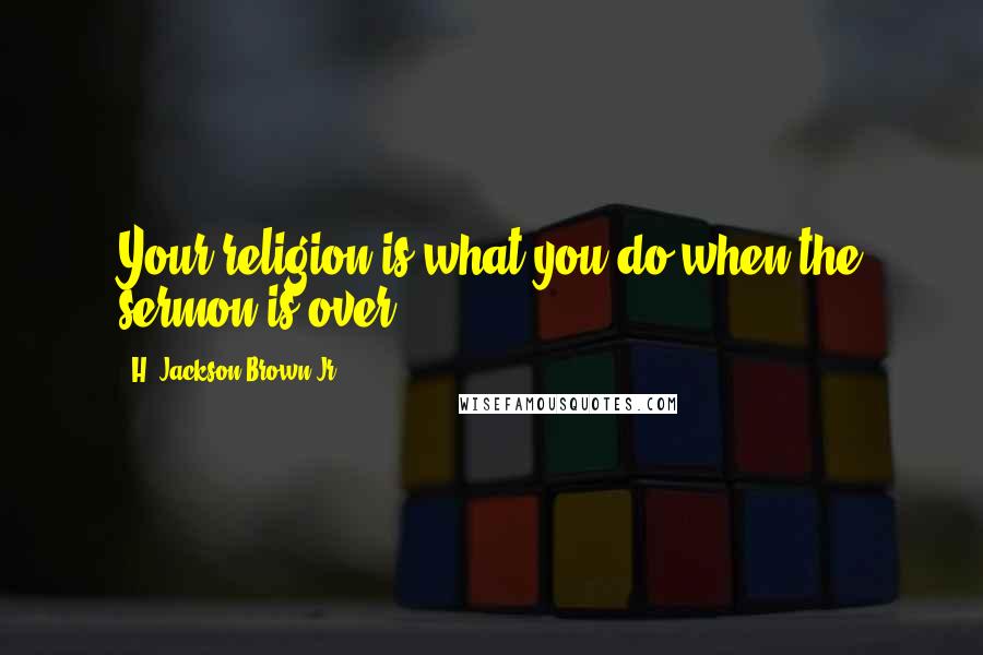 H. Jackson Brown Jr. Quotes: Your religion is what you do when the sermon is over.