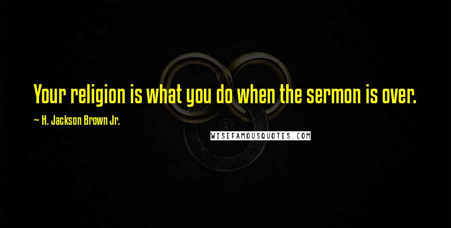 H. Jackson Brown Jr. Quotes: Your religion is what you do when the sermon is over.
