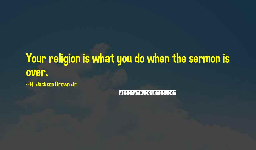 H. Jackson Brown Jr. Quotes: Your religion is what you do when the sermon is over.