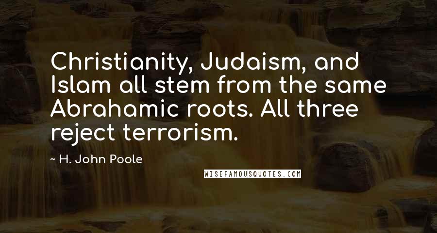 H. John Poole Quotes: Christianity, Judaism, and Islam all stem from the same Abrahamic roots. All three reject terrorism.