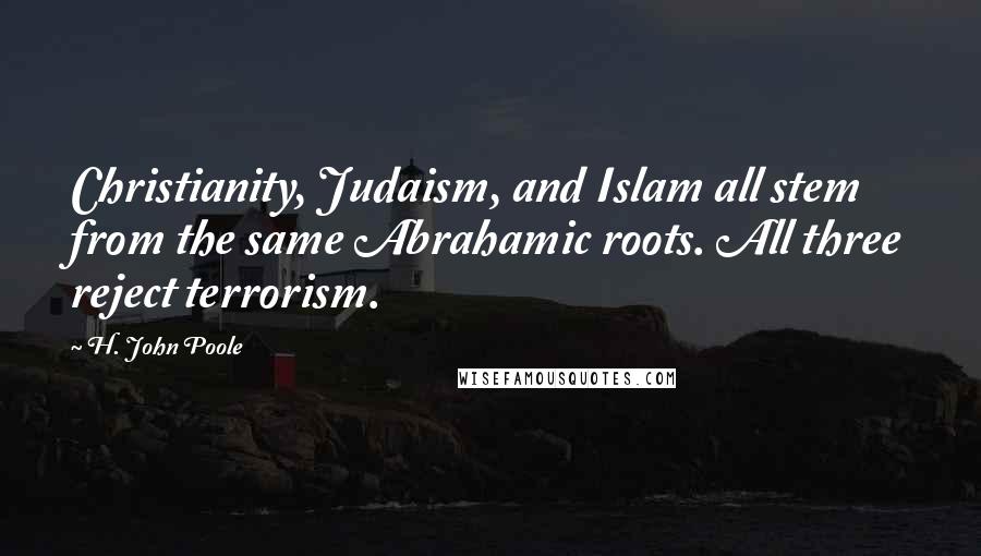 H. John Poole Quotes: Christianity, Judaism, and Islam all stem from the same Abrahamic roots. All three reject terrorism.