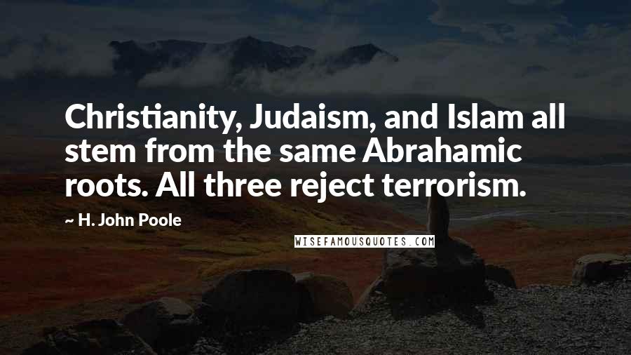 H. John Poole Quotes: Christianity, Judaism, and Islam all stem from the same Abrahamic roots. All three reject terrorism.
