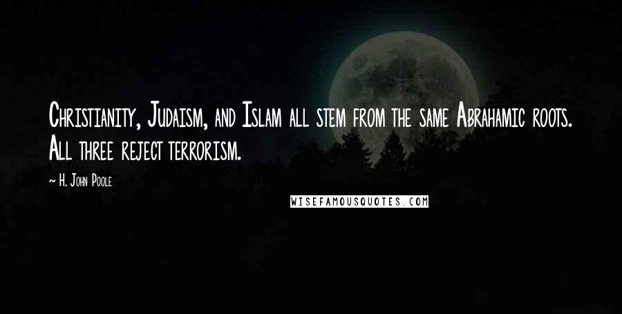 H. John Poole Quotes: Christianity, Judaism, and Islam all stem from the same Abrahamic roots. All three reject terrorism.