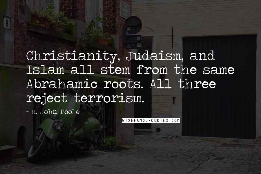 H. John Poole Quotes: Christianity, Judaism, and Islam all stem from the same Abrahamic roots. All three reject terrorism.