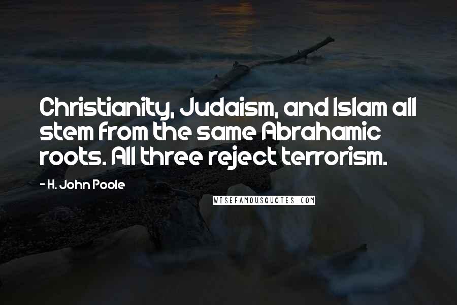 H. John Poole Quotes: Christianity, Judaism, and Islam all stem from the same Abrahamic roots. All three reject terrorism.