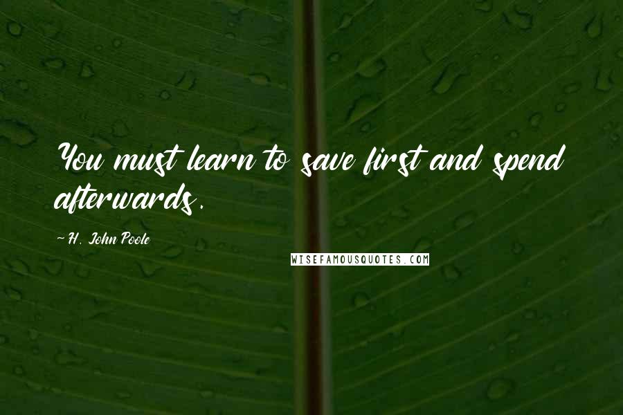 H. John Poole Quotes: You must learn to save first and spend afterwards.