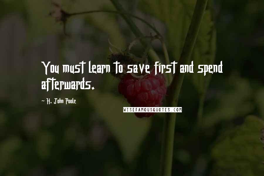 H. John Poole Quotes: You must learn to save first and spend afterwards.