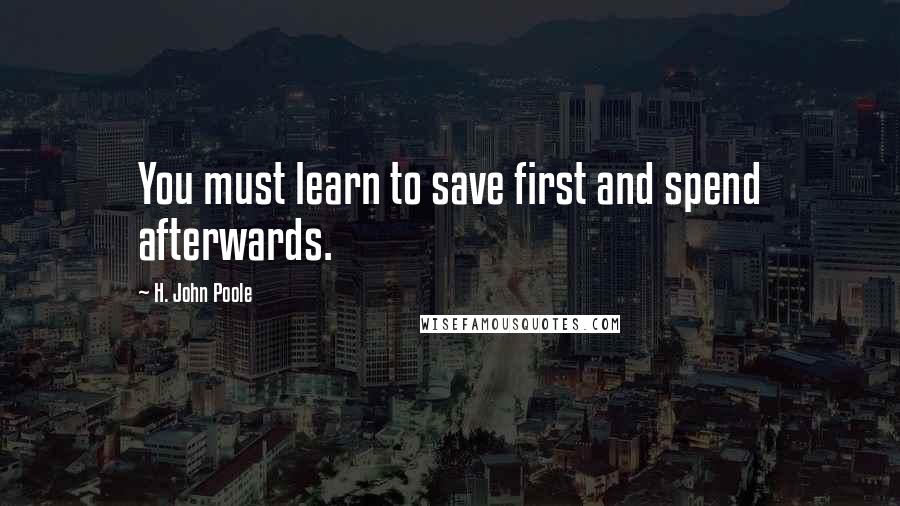 H. John Poole Quotes: You must learn to save first and spend afterwards.