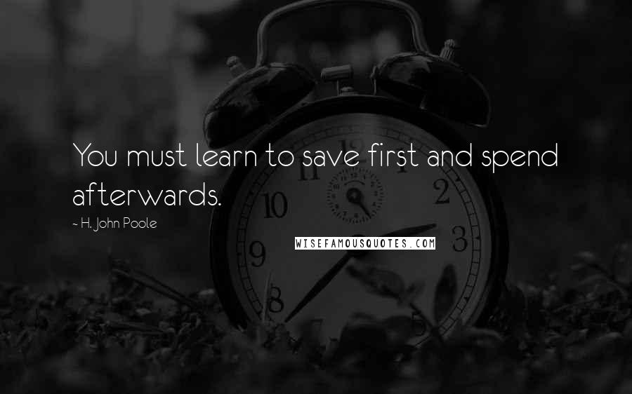 H. John Poole Quotes: You must learn to save first and spend afterwards.