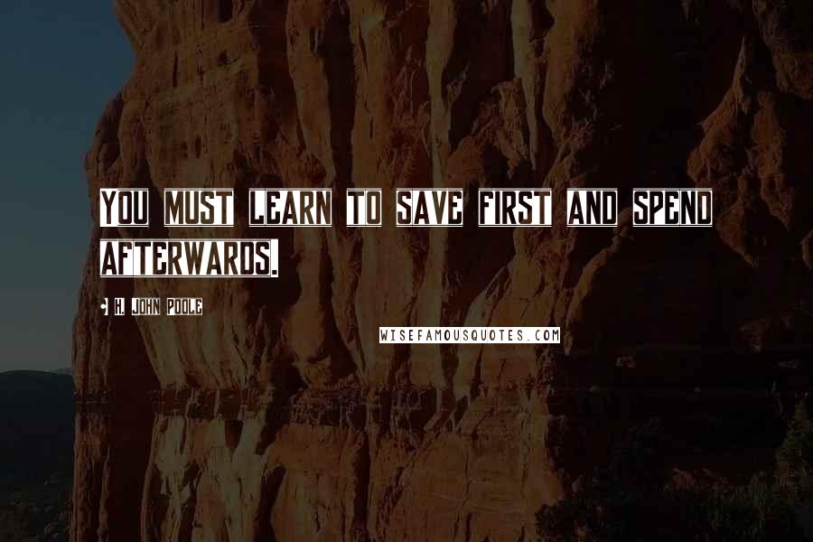 H. John Poole Quotes: You must learn to save first and spend afterwards.