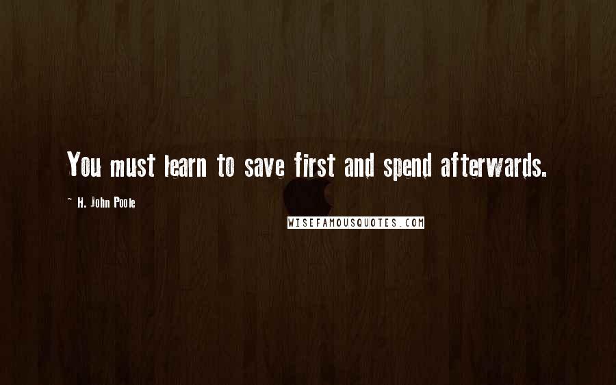 H. John Poole Quotes: You must learn to save first and spend afterwards.