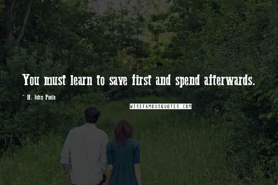 H. John Poole Quotes: You must learn to save first and spend afterwards.