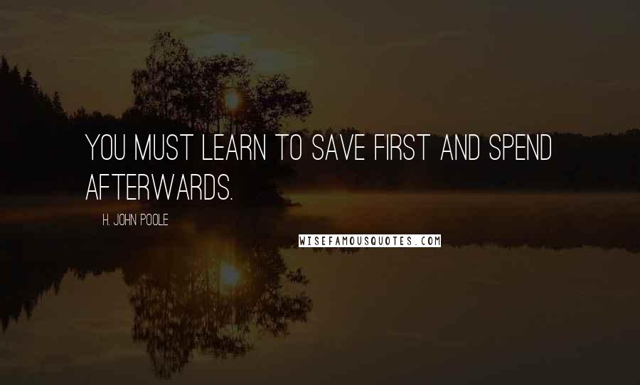 H. John Poole Quotes: You must learn to save first and spend afterwards.