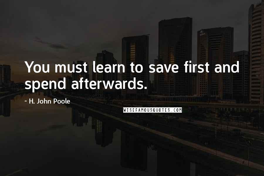 H. John Poole Quotes: You must learn to save first and spend afterwards.