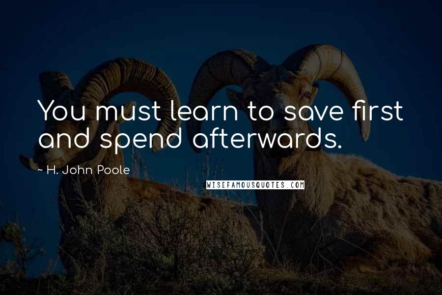 H. John Poole Quotes: You must learn to save first and spend afterwards.