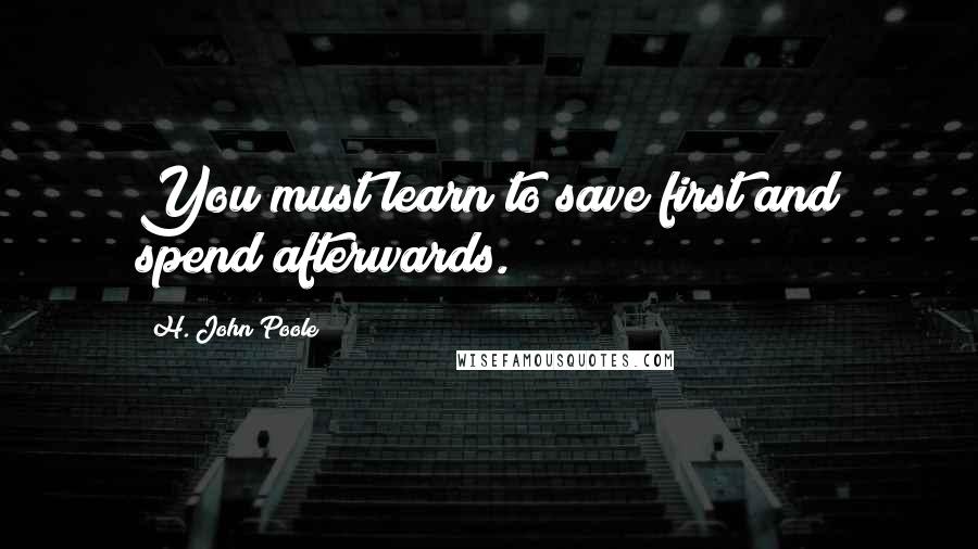 H. John Poole Quotes: You must learn to save first and spend afterwards.