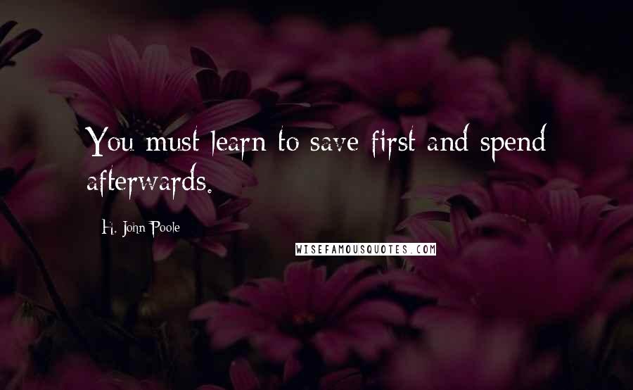 H. John Poole Quotes: You must learn to save first and spend afterwards.