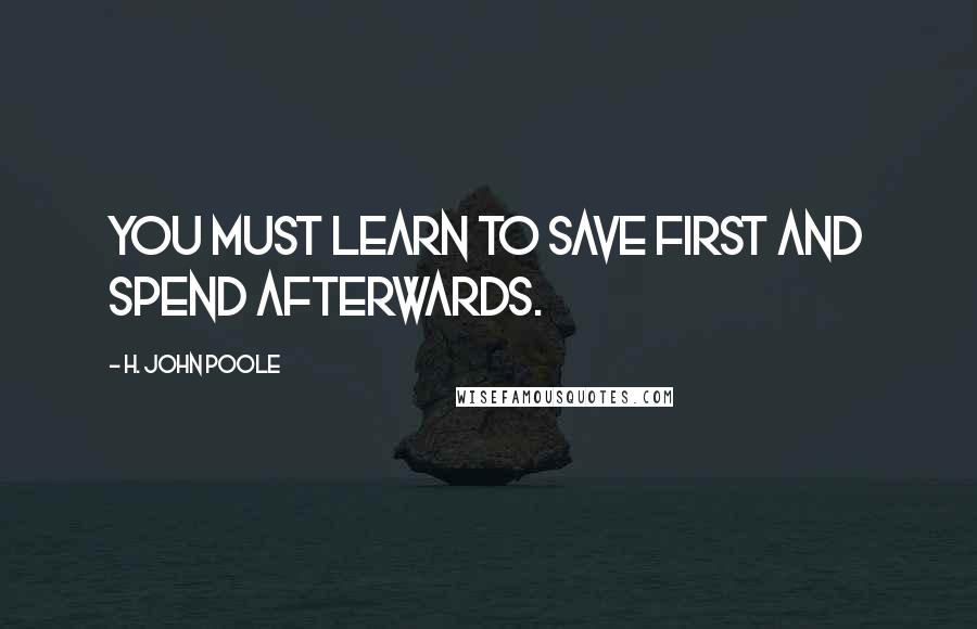 H. John Poole Quotes: You must learn to save first and spend afterwards.