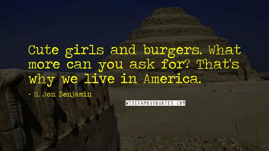 H. Jon Benjamin Quotes: Cute girls and burgers. What more can you ask for? That's why we live in America.