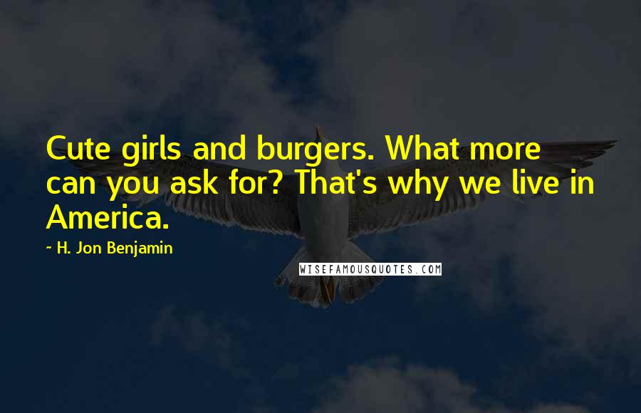 H. Jon Benjamin Quotes: Cute girls and burgers. What more can you ask for? That's why we live in America.