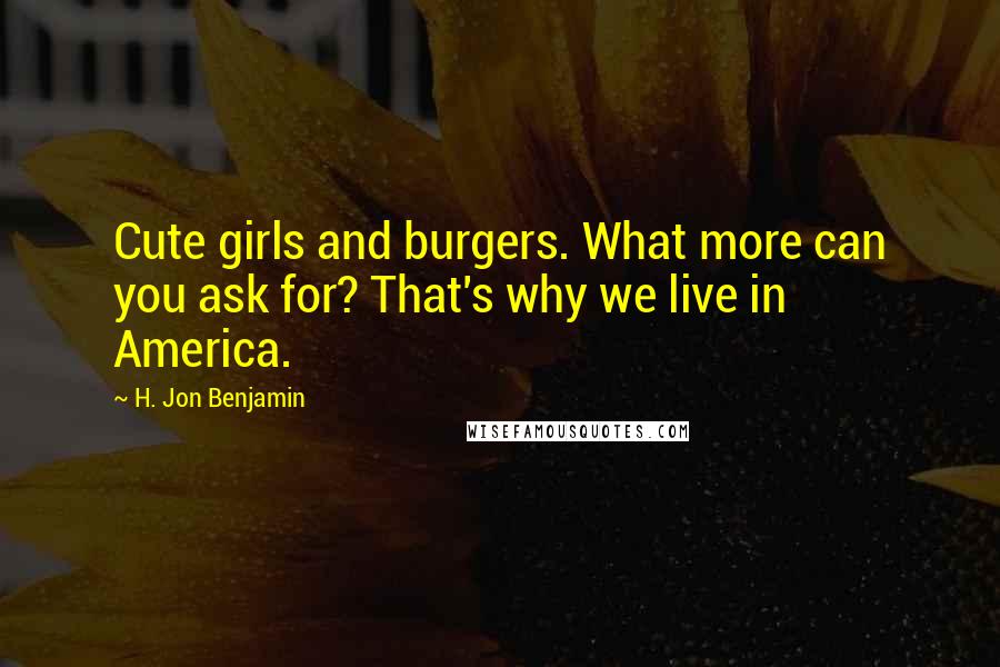 H. Jon Benjamin Quotes: Cute girls and burgers. What more can you ask for? That's why we live in America.