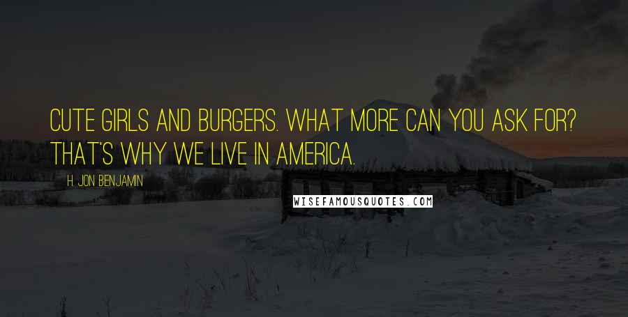H. Jon Benjamin Quotes: Cute girls and burgers. What more can you ask for? That's why we live in America.
