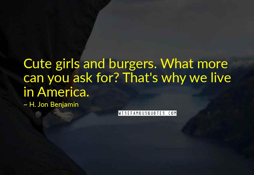 H. Jon Benjamin Quotes: Cute girls and burgers. What more can you ask for? That's why we live in America.