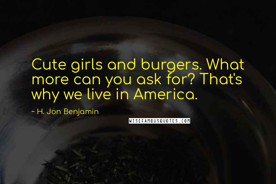 H. Jon Benjamin Quotes: Cute girls and burgers. What more can you ask for? That's why we live in America.