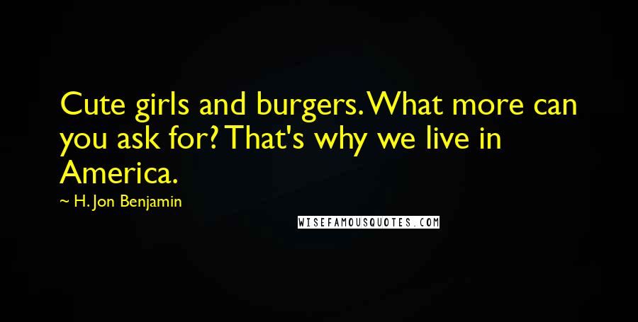 H. Jon Benjamin Quotes: Cute girls and burgers. What more can you ask for? That's why we live in America.