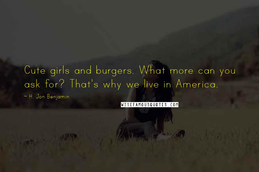 H. Jon Benjamin Quotes: Cute girls and burgers. What more can you ask for? That's why we live in America.