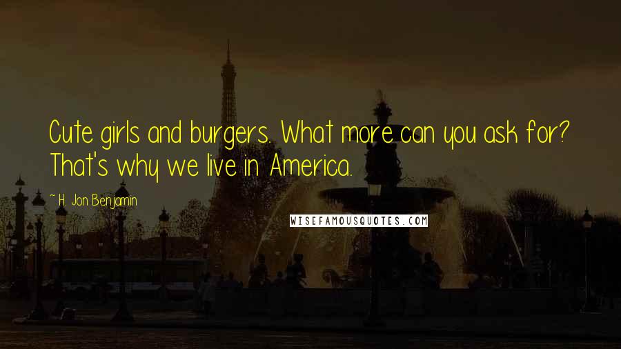 H. Jon Benjamin Quotes: Cute girls and burgers. What more can you ask for? That's why we live in America.