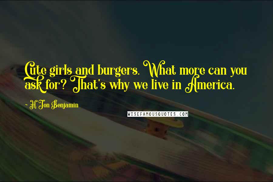 H. Jon Benjamin Quotes: Cute girls and burgers. What more can you ask for? That's why we live in America.