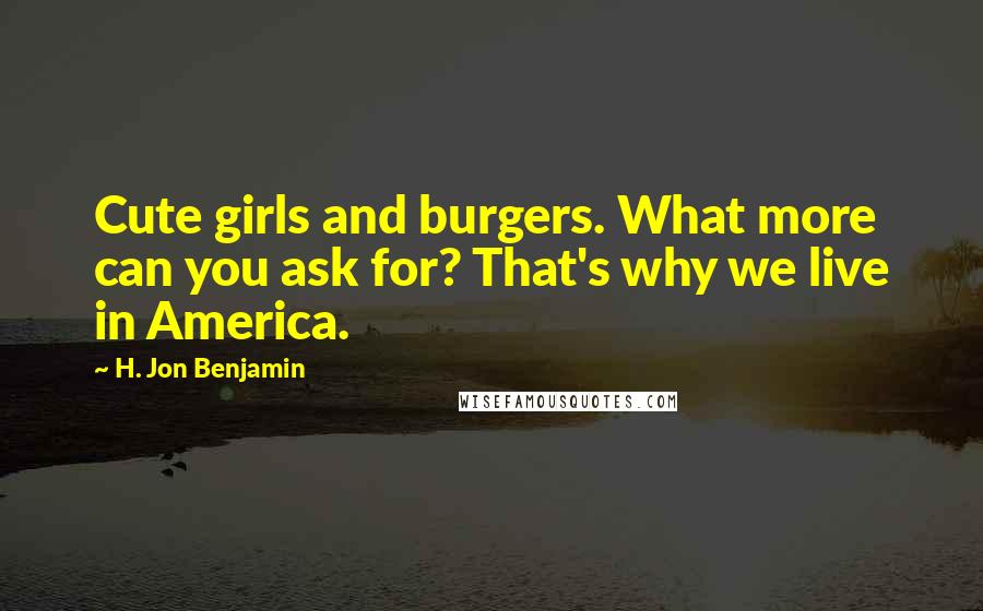 H. Jon Benjamin Quotes: Cute girls and burgers. What more can you ask for? That's why we live in America.