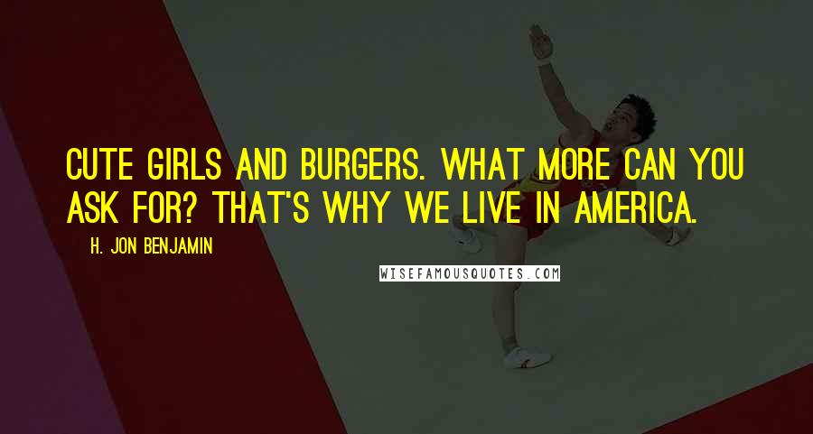 H. Jon Benjamin Quotes: Cute girls and burgers. What more can you ask for? That's why we live in America.