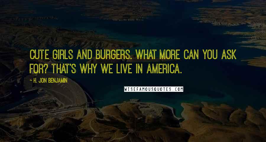 H. Jon Benjamin Quotes: Cute girls and burgers. What more can you ask for? That's why we live in America.