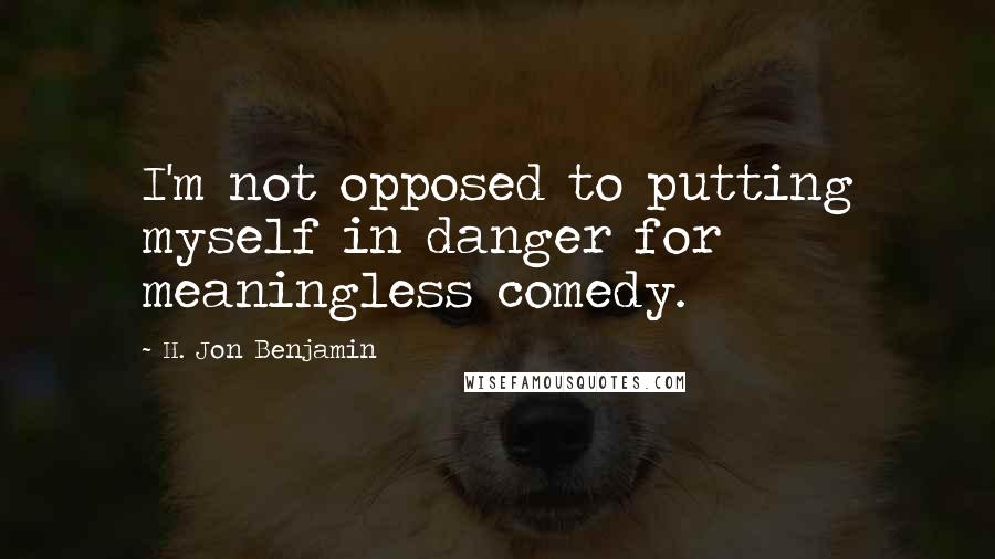 H. Jon Benjamin Quotes: I'm not opposed to putting myself in danger for meaningless comedy.