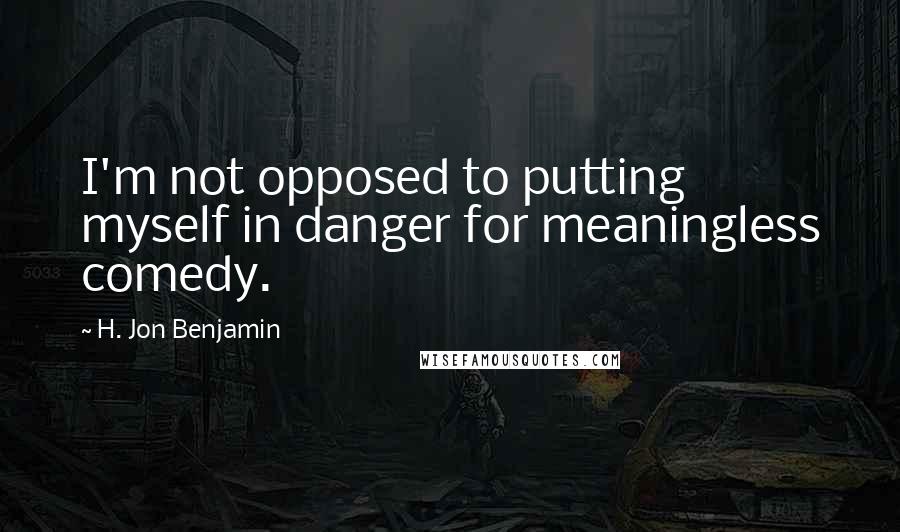 H. Jon Benjamin Quotes: I'm not opposed to putting myself in danger for meaningless comedy.