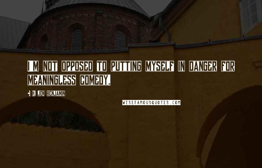 H. Jon Benjamin Quotes: I'm not opposed to putting myself in danger for meaningless comedy.