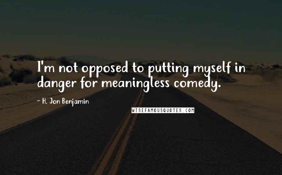 H. Jon Benjamin Quotes: I'm not opposed to putting myself in danger for meaningless comedy.