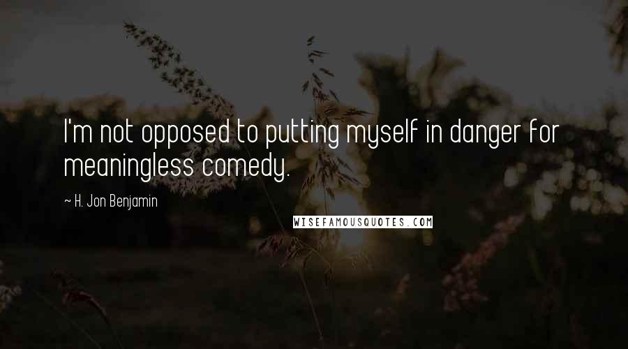 H. Jon Benjamin Quotes: I'm not opposed to putting myself in danger for meaningless comedy.