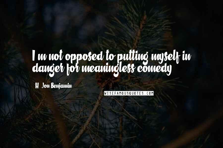 H. Jon Benjamin Quotes: I'm not opposed to putting myself in danger for meaningless comedy.