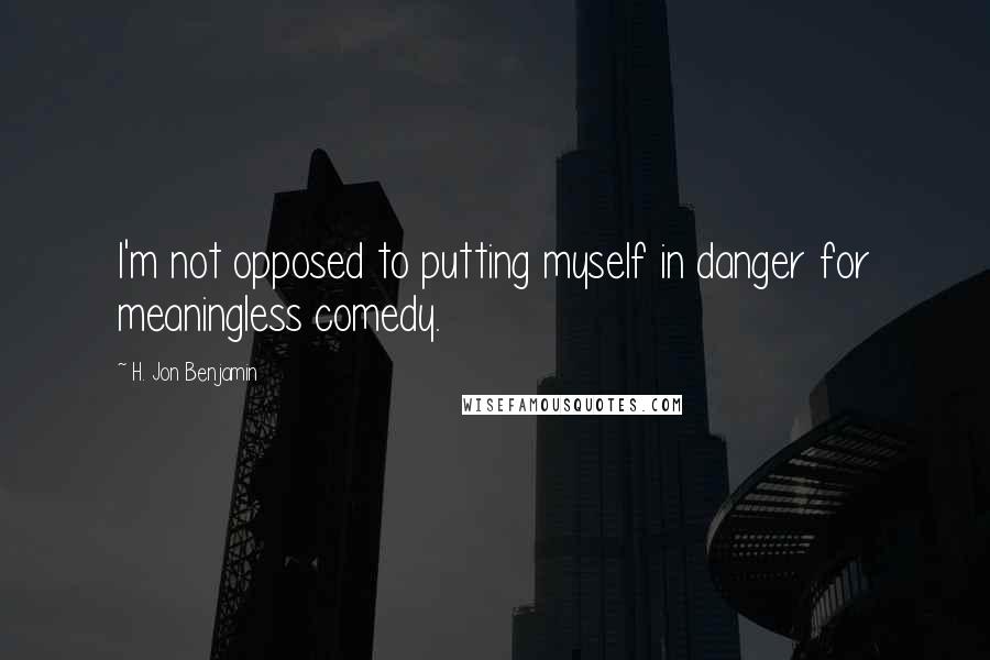 H. Jon Benjamin Quotes: I'm not opposed to putting myself in danger for meaningless comedy.